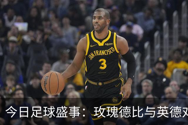 今日足球盛事：玫瑰德比与英德对决